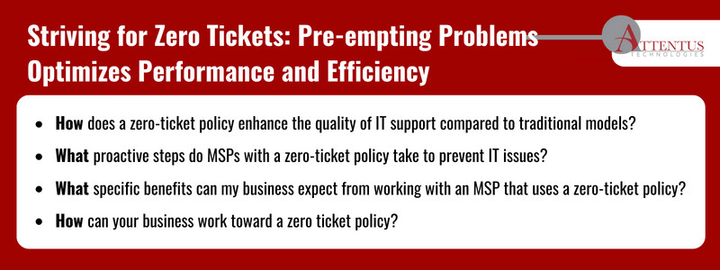Key Takeaways:
How does a zero-ticket policy enhance the quality of IT support compared to traditional models?
What proactive steps do MSPs with a zero-ticket policy take to prevent IT issues?
What specific benefits can my business expect from working with an MSP that uses a zero-ticket policy?
How can your business work toward a zero ticket policy?
