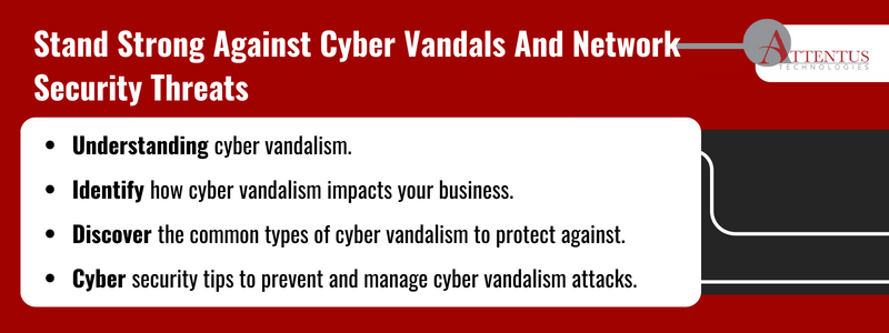 Key Takeaways: Understanding cyber vandalism. Identify how cyber vandalism impacts your business. Discover the common types of cyber vandalism to protect against. Cyber security tips to prevent and manage cyber vandalism attacks. 