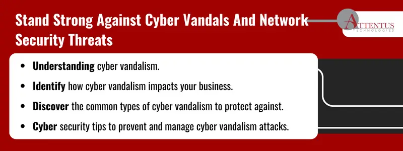 Key Takeaways: Understanding cyber vandalism. Identify how cyber vandalism impacts your business. Discover the common types of cyber vandalism to protect against. Cyber security tips to prevent and manage cyber vandalism attacks.