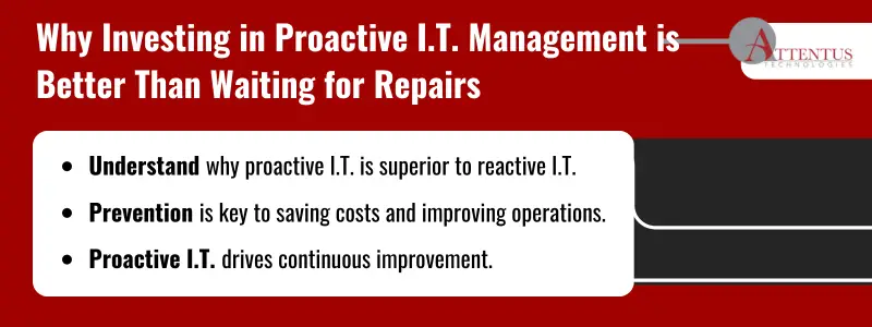 Key Takeaways Understand why proactive I.T. is superior to reactive I.T. Prevention is key to saving costs and improving operations. Proactive I.T. drives continuous improvement.