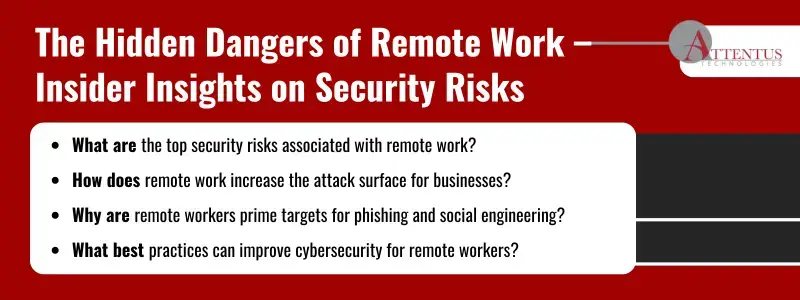 Key Takeaways:What are the top security risks associated with remote work? How does remote work increase the attack surface for businesses? Why are remote workers prime targets for phishing and social engineering? What best practices can improve cybersecurity for remote workers? 