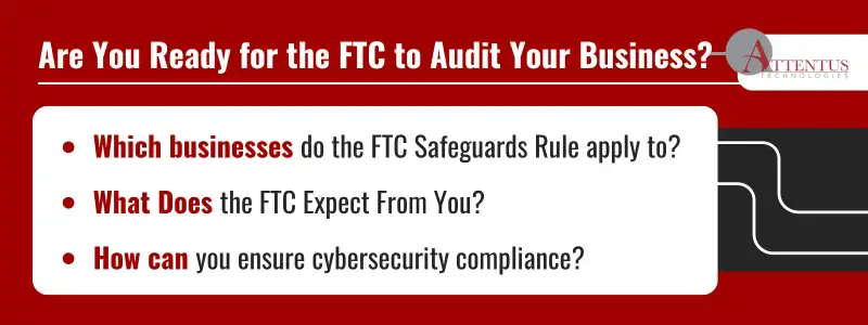Key Takeaways: Which businesses do the FTC Safeguards Rule apply to? What Does the FTC Expect From You? How can you ensure cybersecurity compliance? 