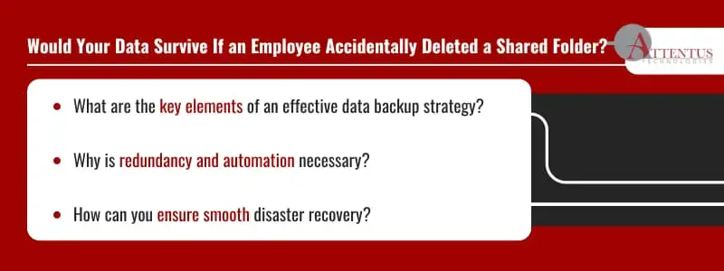 Would Your Data Survive If an Employee Accidentally Deleted a Shared Folder? 
What are the key elements of an effective data backup strategy?
Why is redundancy and automation necessary?
How can you ensure smooth disaster recovery?