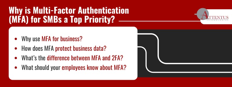 Why is Multi-Factor Authentication (MFA) a Top Priority for SMBs?

Why use MFA for business?
How does MFA protect business data?
What’s the difference between MFA and 2FA?
What should your employees know about MFA?
