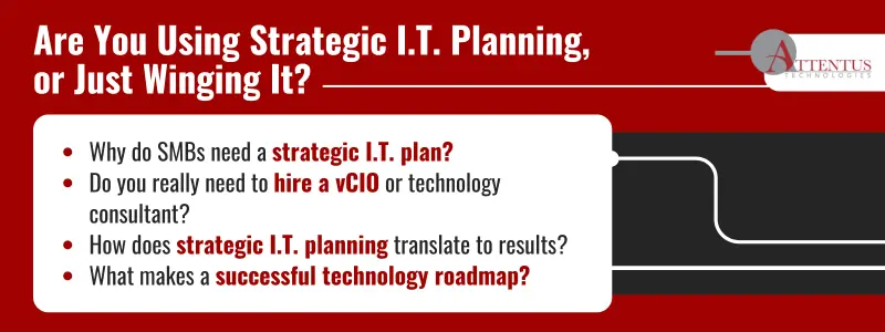 Are You Using Strategic I.T. Planning, or Just Winging It? Why do SMBs need a strategic I.T. plan? Do you really need to hire a vCIO or technology consultant? How does strategic I.T. planning translate to results? What makes a successful technology roadmap?